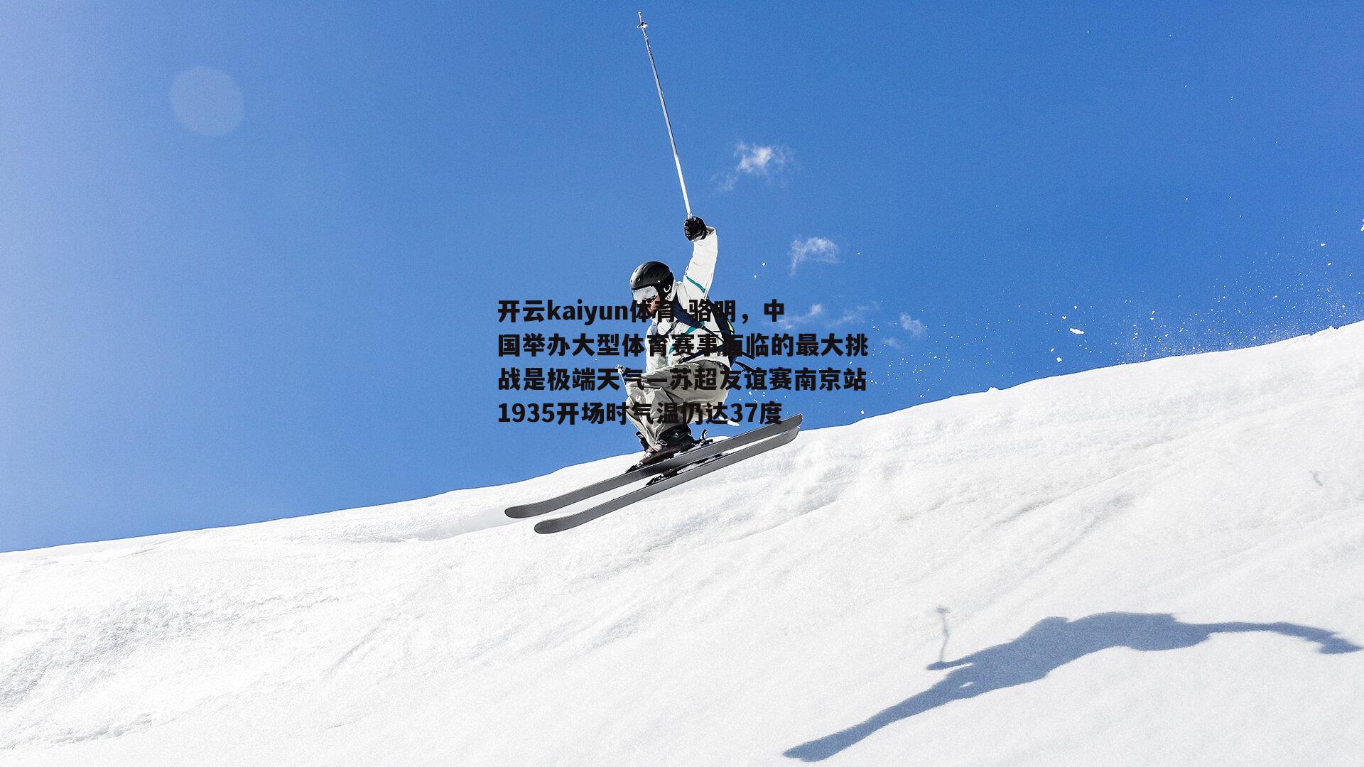 开云kaiyun体育-骆明，中国举办大型体育赛事面临的最大挑战是极端天气—苏超友谊赛南京站1935开场时气温仍达37度-第2张图片-开云kaiyun体育